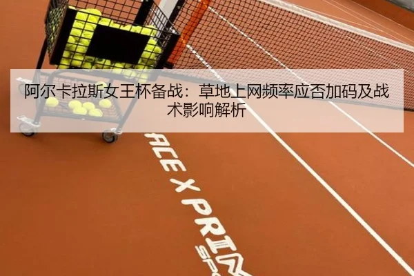 阿尔卡拉斯女王杯备战：草地上网频率应否加码及战术影响解析