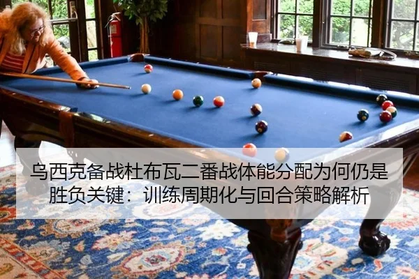 乌西克备战杜布瓦二番战体能分配为何仍是胜负关键：训练周期化与回合策略解析