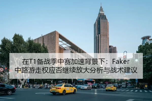 在T1备战季中赛加速背景下：Faker中路游走权应否继续放大分析与战术建议