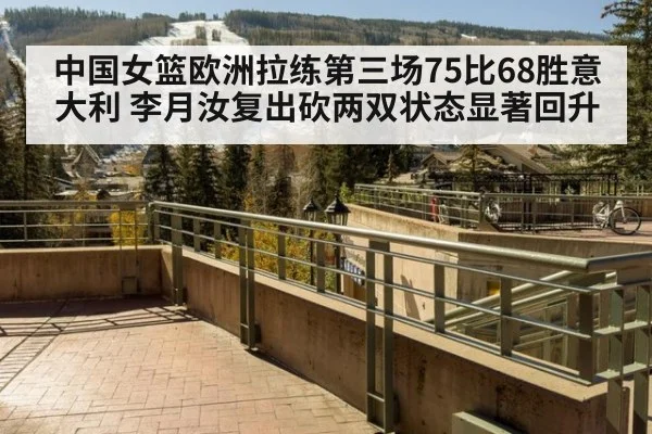 中国女篮欧洲拉练第三场75比68胜意大利 李月汝复出砍两双状态显著回升