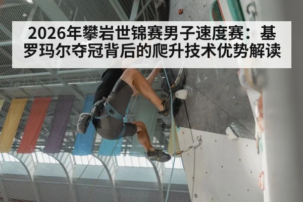 2026年攀岩世锦赛男子速度赛：基罗玛尔夺冠背后的爬升技术优势解读