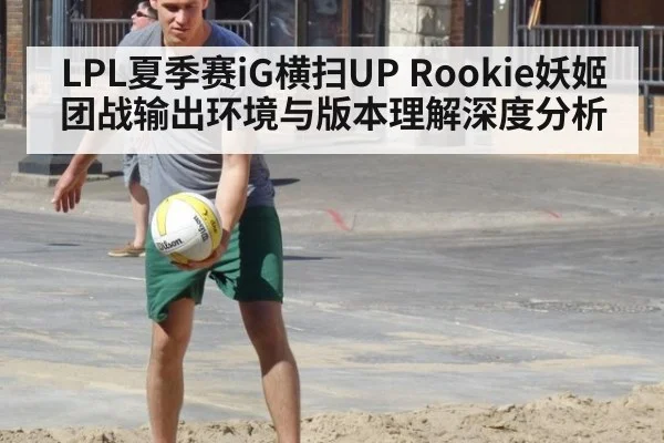 LPL夏季赛iG横扫UP Rookie妖姬团战输出环境与版本理解深度分析