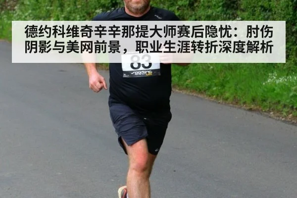 德约科维奇辛辛那提大师赛后隐忧：肘伤阴影与美网前景，职业生涯转折深度解析