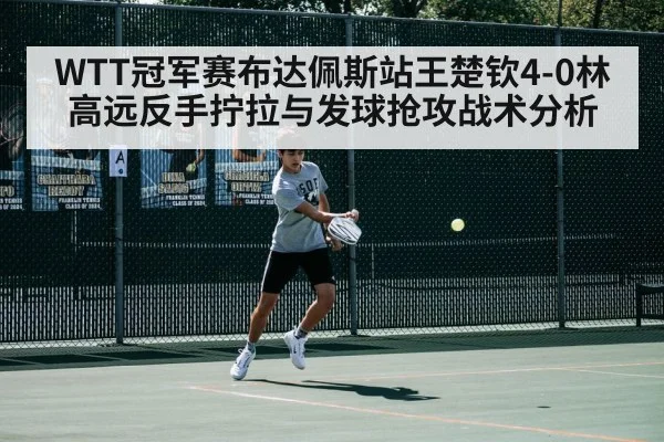 WTT冠军赛布达佩斯站王楚钦4-0林高远反手拧拉与发球抢攻战术分析