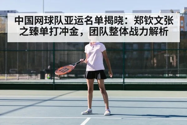 中国网球队亚运名单揭晓：郑钦文张之臻单打冲金，团队整体战力解析