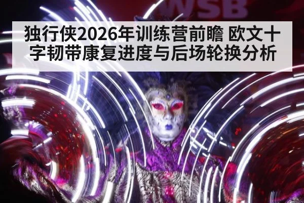 独行侠2026年训练营前瞻 欧文十字韧带康复进度与后场轮换分析