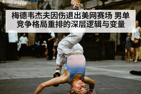 梅德韦杰夫因伤退出美网赛场 男单竞争格局重排的深层逻辑与变量